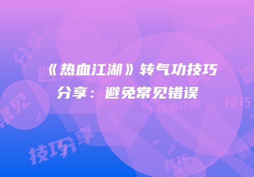 《热血江湖》转气功技巧分享：避免常见错误