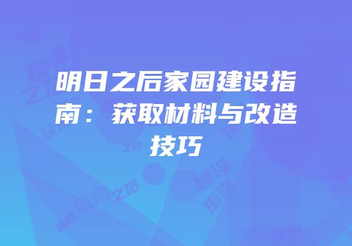 明日之后家园建设指南：获取材料与改造技巧