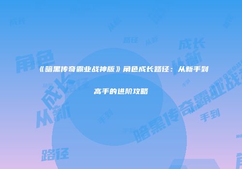 《暗黑传奇霸业战神版》角色成长路径：从新手到高手的进阶攻略