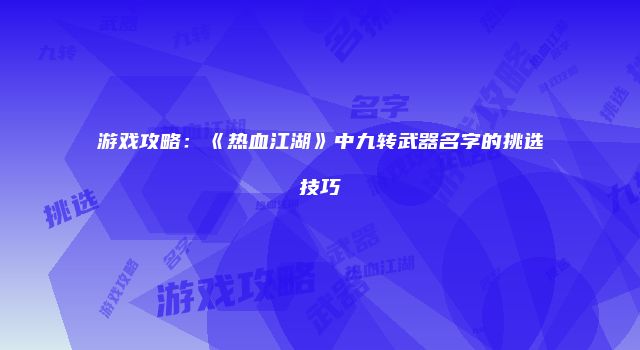 游戏攻略：《热血江湖》中九转武器名字的挑选技巧