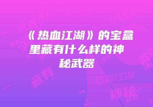 《热血江湖》的宝盒里藏有什么样的神秘武器