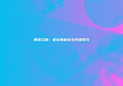 真武江湖：老玩家秘宝与升级技巧