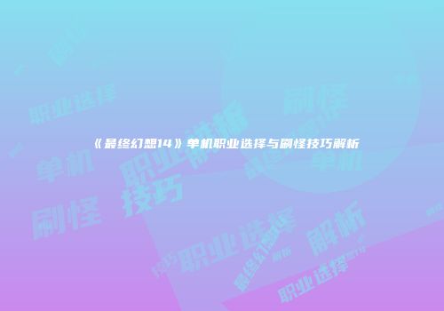《最终幻想14》单机职业选择与刷怪技巧解析