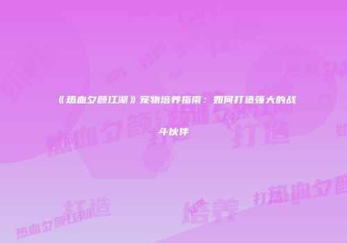 《热血夕颜江湖》宠物培养指南：如何打造强大的战斗伙伴