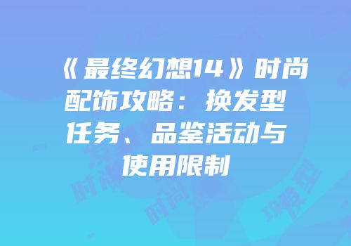 《最终幻想14》时尚配饰攻略：换发型任务、品鉴活动与使用限制