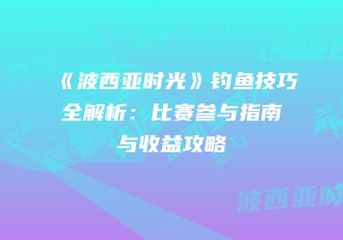 《波西亚时光》钓鱼技巧全解析：比赛参与指南与收益攻略