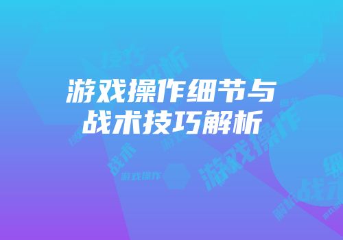 游戏操作细节与战术技巧解析