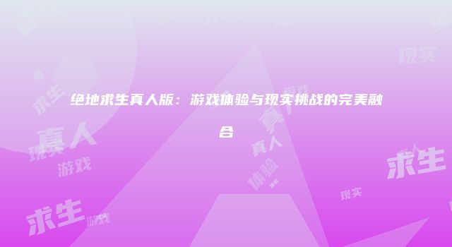 绝地求生真人版：游戏体验与现实挑战的完美融合