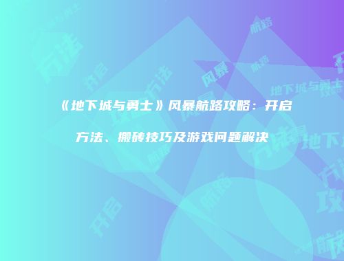 《地下城与勇士》风暴航路攻略：开启方法、搬砖技巧及游戏问题解决