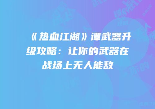 《热血江湖》谭武器升级攻略：让你的武器在战场上无人能敌