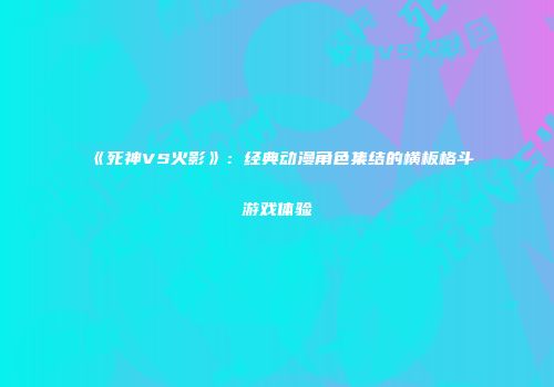 《死神VS火影》：经典动漫角色集结的横板格斗游戏体验