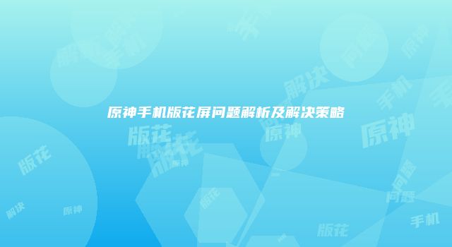 原神手机版花屏问题解析及解决策略