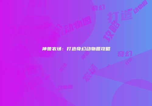 神兽农场：打造奇幻动物园攻略