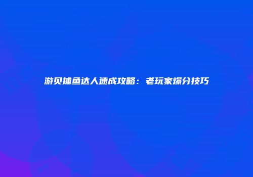 游贝捕鱼达人速成攻略：老玩家爆分技巧