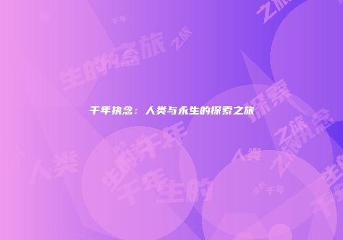 千年执念：人类与永生的探索之旅