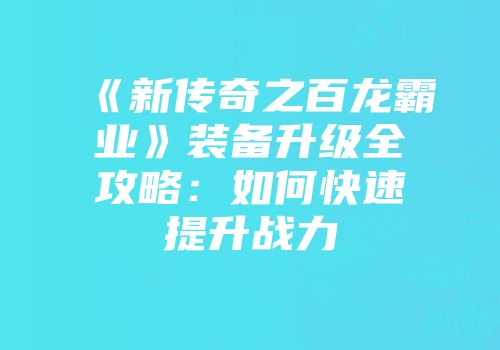 《新传奇之百龙霸业》装备升级全攻略：如何快速提升战力