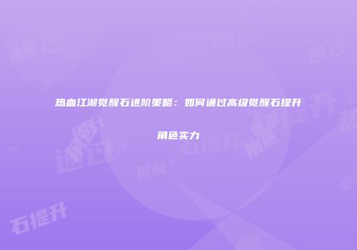 热血江湖觉醒石进阶策略：如何通过高级觉醒石提升角色实力