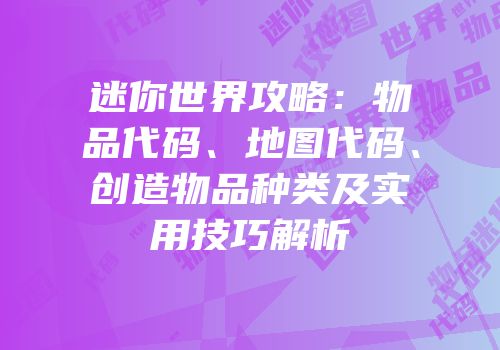 迷你世界攻略：物品代码、地图代码、创造物品种类及实用技巧解析