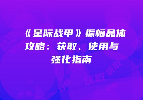 《星际战甲》振幅晶体攻略：获取、使用与强化指南