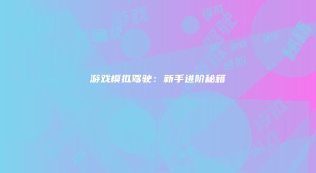 游戏模拟驾驶：新手进阶秘籍