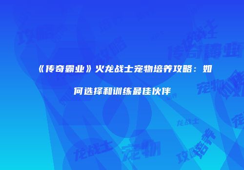 《传奇霸业》火龙战士宠物培养攻略：如何选择和训练最佳伙伴