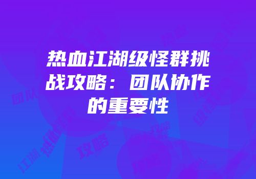 热血江湖级怪群挑战攻略：团队协作的重要性