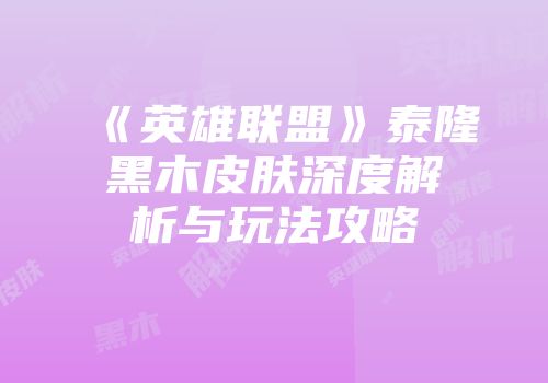 《英雄联盟》泰隆黑木皮肤深度解析与玩法攻略