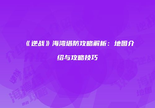 《逆战》海湾塔防攻略解析：地图介绍与攻略技巧