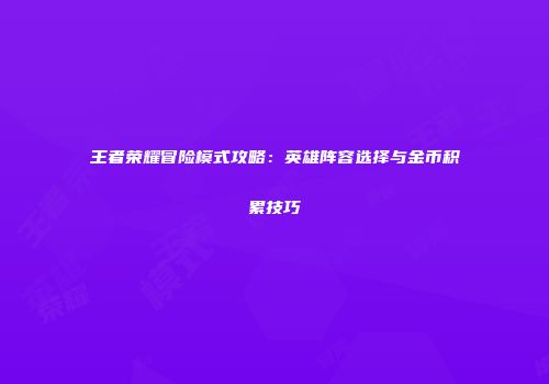 王者荣耀冒险模式攻略：英雄阵容选择与金币积累技巧