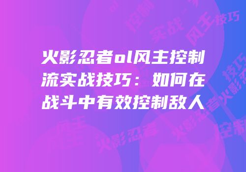火影忍者ol风主控制流实战技巧：如何在战斗中有效控制敌人