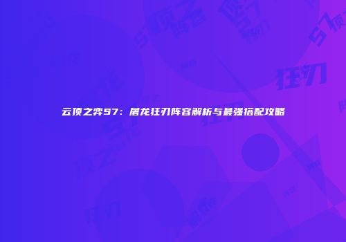 云顶之弈S7：屠龙狂刃阵容解析与最强搭配攻略