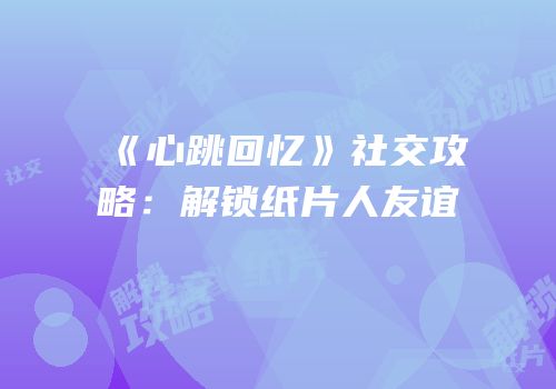 《心跳回忆》社交攻略：解锁纸片人友谊
