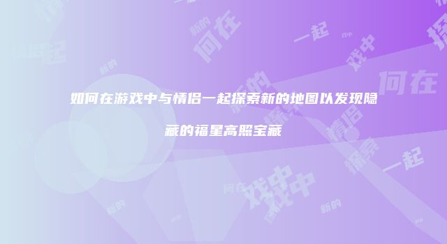 如何在游戏中与情侣一起探索新的地图以发现隐藏的福星高照宝藏