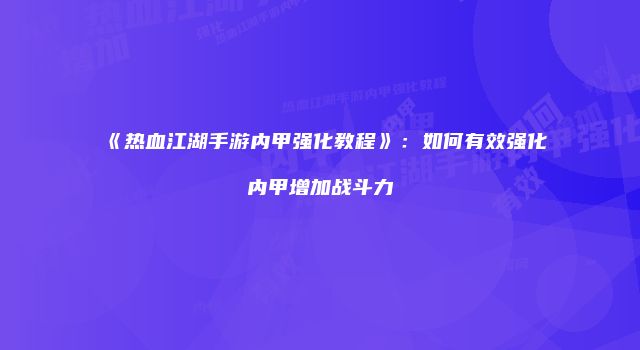 《热血江湖手游内甲强化教程》：如何有效强化内甲增加战斗力