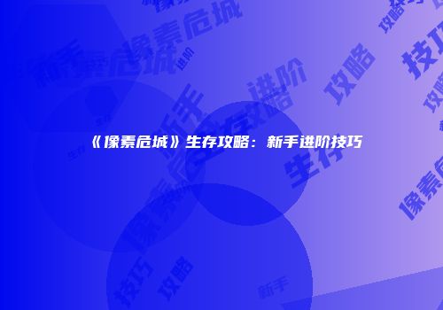 《像素危城》生存攻略：新手进阶技巧