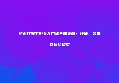 热血江湖手游女儿门派全面攻略：技能、装备及进阶指南