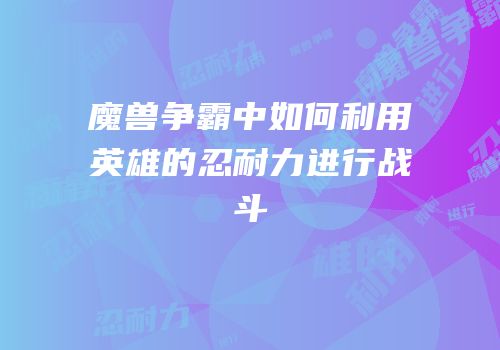 魔兽争霸中如何利用英雄的忍耐力进行战斗