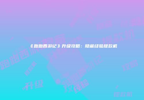 《跑跑西游记》升级攻略：隐藏经验提款机