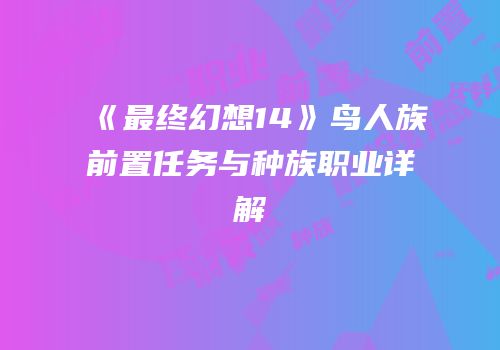 《最终幻想14》鸟人族前置任务与种族职业详解