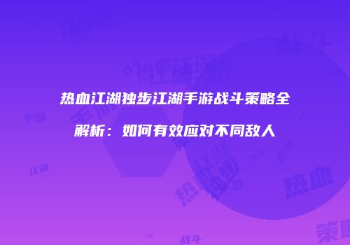 热血江湖独步江湖手游战斗策略全解析：如何有效应对不同敌人
