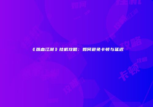 《热血江湖》挂机攻略：如何避免卡顿与延迟