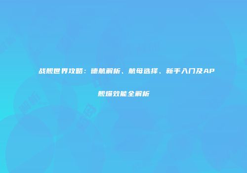 战舰世界攻略：德航解析、航母选择、新手入门及AP舰爆效能全解析