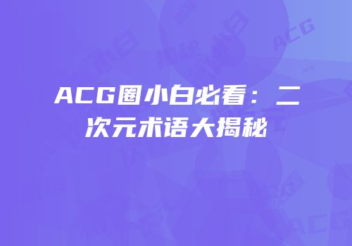 ACG圈小白必看：二次元术语大揭秘