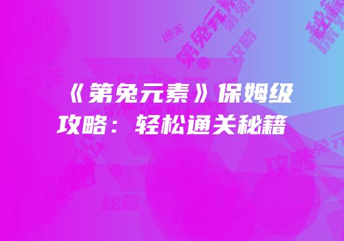 《第兔元素》保姆级攻略：轻松通关秘籍