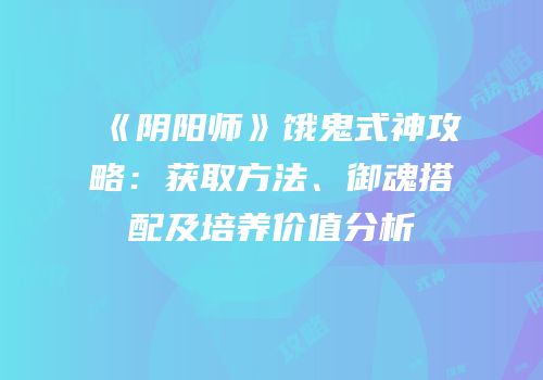 《阴阳师》饿鬼式神攻略：获取方法、御魂搭配及培养价值分析