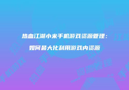 热血江湖小米手机游戏资源管理：如何最大化利用游戏内资源