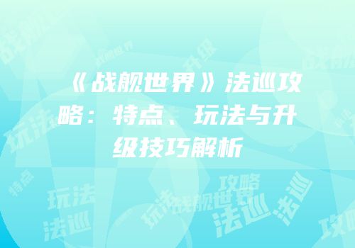 《战舰世界》法巡攻略：特点、玩法与升级技巧解析