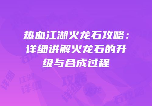 热血江湖火龙石攻略：详细讲解火龙石的升级与合成过程