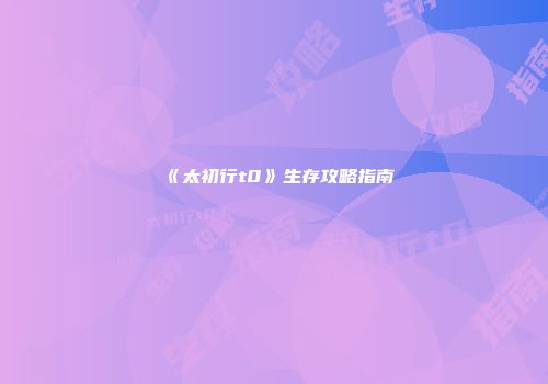 《太初行t0》生存攻略指南
