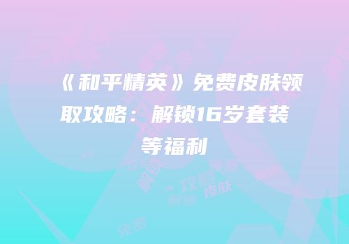《和平精英》免费皮肤领取攻略：解锁16岁套装等福利